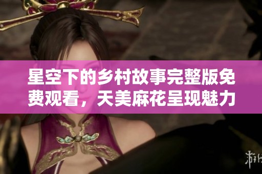星空下的乡村故事完整版免费观看，天美麻花呈现魅力之作