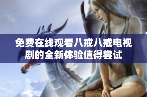 免费在线观看八戒八戒电视剧的全新体验值得尝试