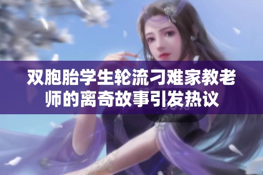 双胞胎学生轮流刁难家教老师的离奇故事引发热议