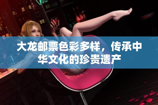 大龙邮票色彩多样，传承中华文化的珍贵遗产