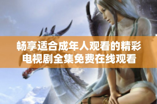 畅享适合成年人观看的精彩电视剧全集免费在线观看