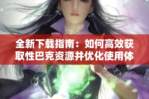 全新下载指南：如何高效获取性巴克资源并优化使用体验