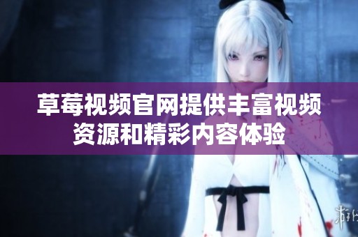 草莓视频官网提供丰富视频资源和精彩内容体验