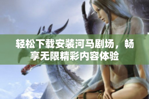 轻松下载安装河马剧场，畅享无限精彩内容体验