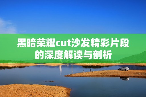 黑暗荣耀cut沙发精彩片段的深度解读与剖析