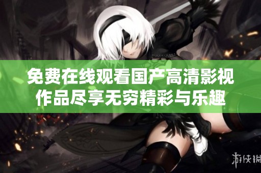 免费在线观看国产高清影视作品尽享无穷精彩与乐趣