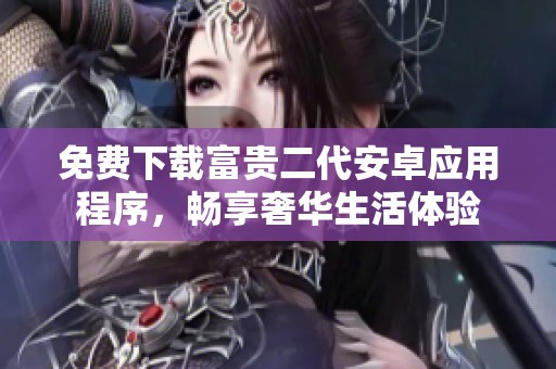 免费下载富贵二代安卓应用程序，畅享奢华生活体验