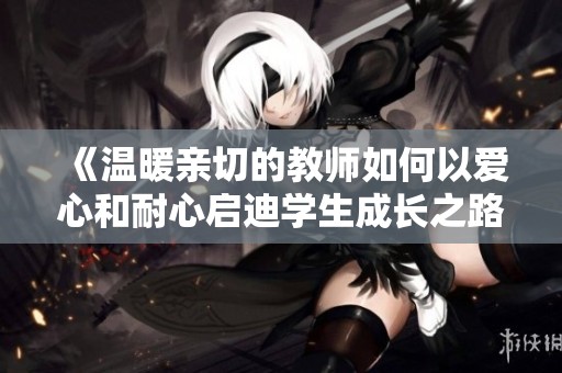 《温暖亲切的教师如何以爱心和耐心启迪学生成长之路》