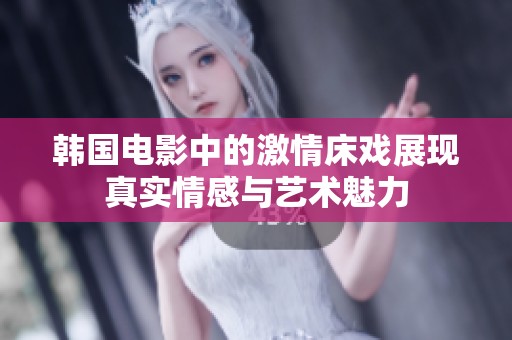 韩国电影中的激情床戏展现真实情感与艺术魅力