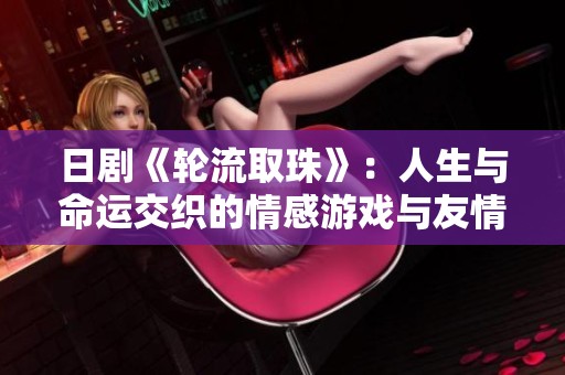 日剧《轮流取珠》：人生与命运交织的情感游戏与友情挑战