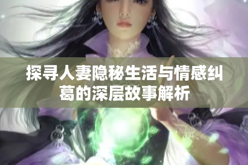 探寻人妻隐秘生活与情感纠葛的深层故事解析