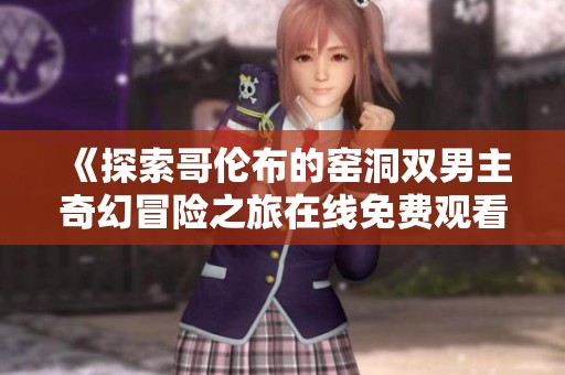 《探索哥伦布的窑洞双男主奇幻冒险之旅在线免费观看》