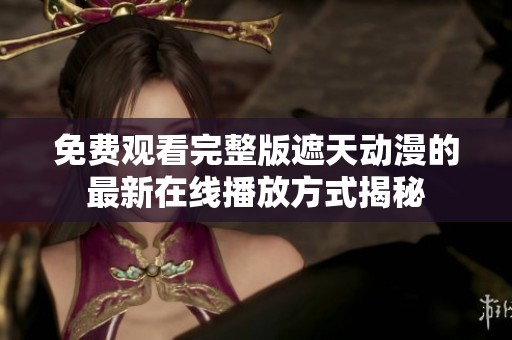 免费观看完整版遮天动漫的最新在线播放方式揭秘